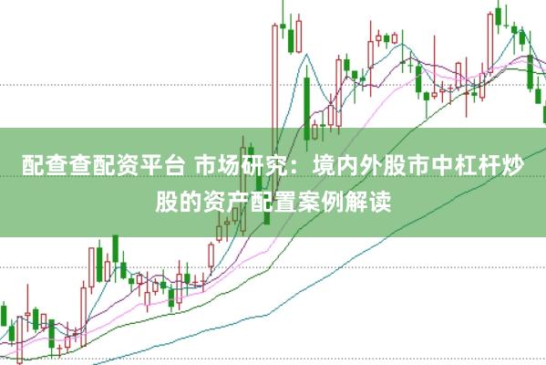 配查查配资平台 市场研究：境内外股市中杠杆炒股的资产配置案例解读