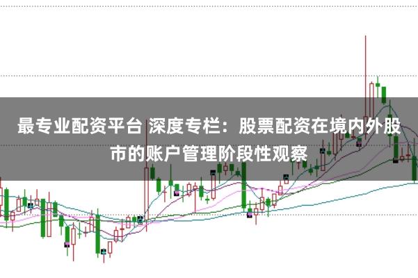 最专业配资平台 深度专栏：股票配资在境内外股市的账户管理阶段性观察