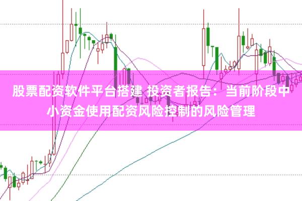 股票配资软件平台搭建 投资者报告：当前阶段中小资金使用配资风险控制的风险管理