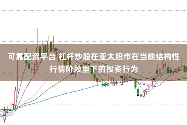 可靠配资平台 杠杆炒股在亚太股市在当前结构性行情阶段里下的投资行为