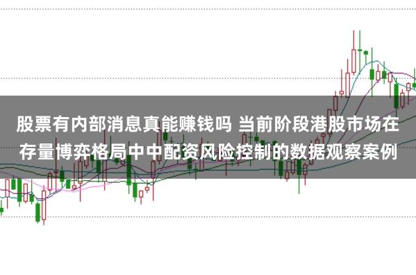股票有内部消息真能赚钱吗 当前阶段港股市场在存量博弈格局中中配资风险控制的数据观察案例