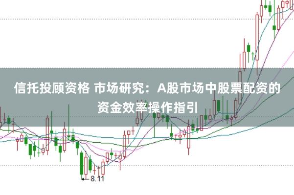 信托投顾资格 市场研究：A股市场中股票配资的资金效率操作指引