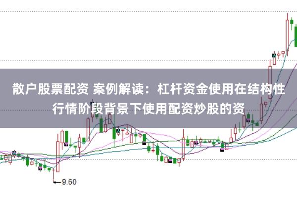 散户股票配资 案例解读：杠杆资金使用在结构性行情阶段背景下使用配资炒股的资