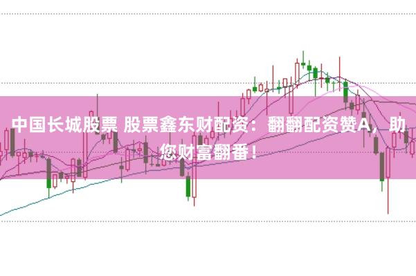中国长城股票 股票鑫东财配资：翻翻配资赞A，助您财富翻番！
