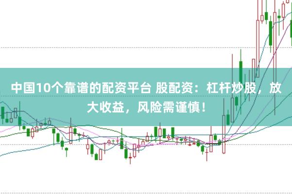 中国10个靠谱的配资平台 股配资：杠杆炒股，放大收益，风险需谨慎！
