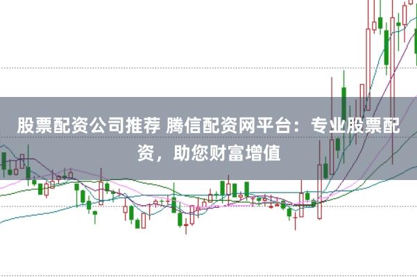 股票配资公司推荐 腾信配资网平台：专业股票配资，助您财富增值