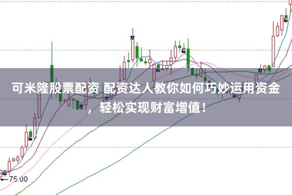 可米隆股票配资 配资达人教你如何巧妙运用资金，轻松实现财富增值！
