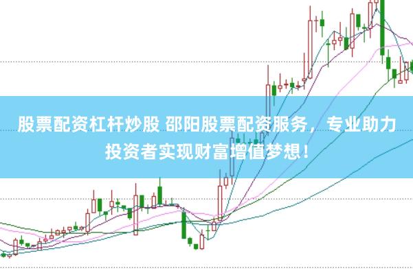 股票配资杠杆炒股 邵阳股票配资服务，专业助力投资者实现财富增值梦想！