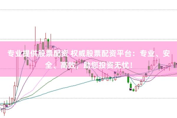 专业提供股票配资 权威股票配资平台：专业、安全、高效，助您投资无忧！