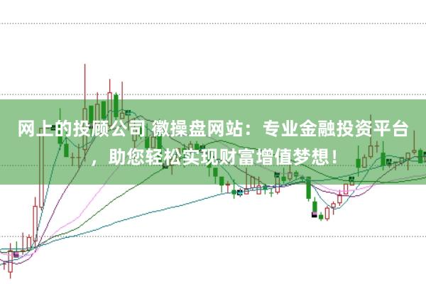 网上的投顾公司 徽操盘网站：专业金融投资平台，助您轻松实现财富增值梦想！