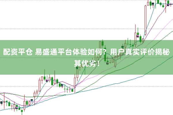 配资平仓 易盛通平台体验如何？用户真实评价揭秘其优劣！