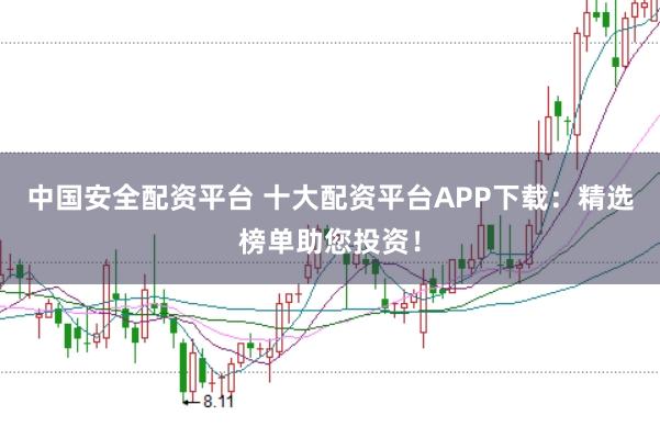 中国安全配资平台 十大配资平台APP下载：精选榜单助您投资！