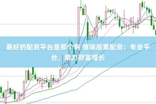 最好的配资平台是那个啊 恒瑞股票配资：专业平台，助力财富增长