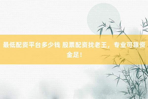 最低配资平台多少钱 股票配资找老王，专业可靠资金足！