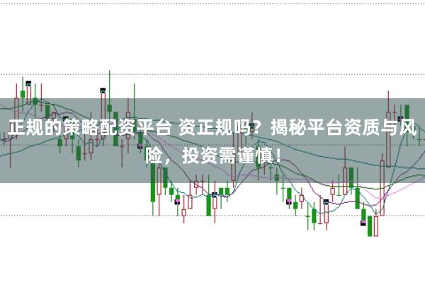 正规的策略配资平台 资正规吗？揭秘平台资质与风险，投资需谨慎！