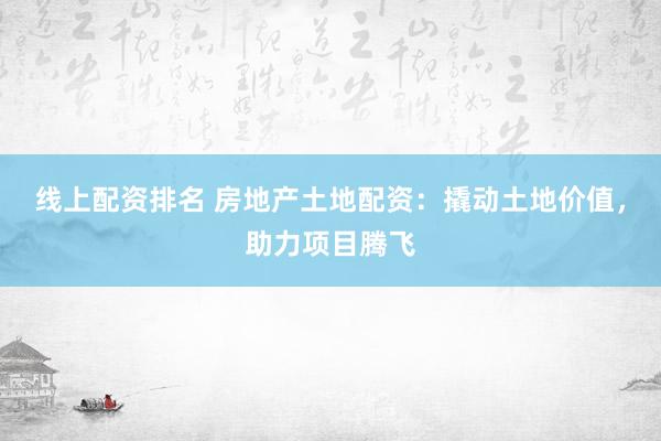 线上配资排名 房地产土地配资：撬动土地价值，助力项目腾飞