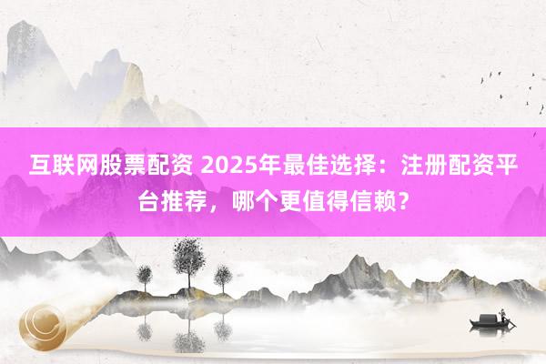 互联网股票配资 2025年最佳选择：注册配资平台推荐，哪个更值得信赖？