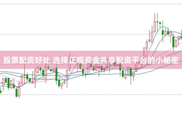 股票配资好处 选择正规资金共享配资平台的小秘密