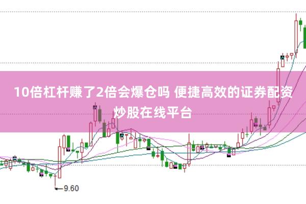 10倍杠杆赚了2倍会爆仓吗 便捷高效的证券配资炒股在线平台