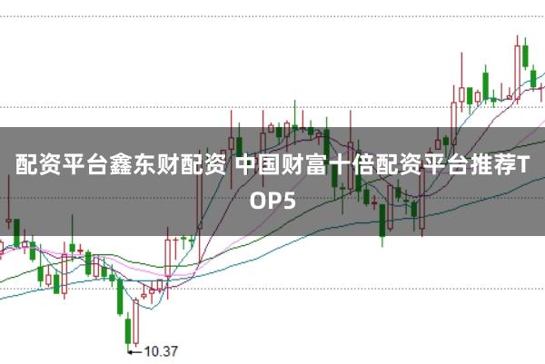 配资平台鑫东财配资 中国财富十倍配资平台推荐TOP5