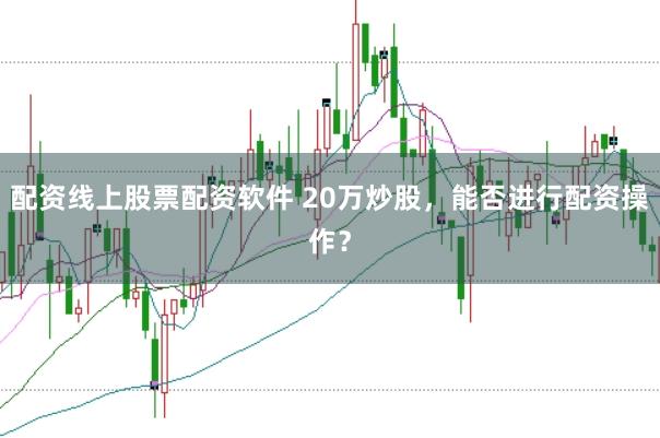 配资线上股票配资软件 20万炒股，能否进行配资操作？
