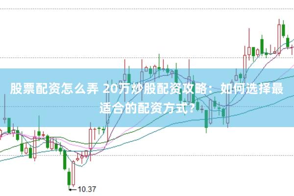 股票配资怎么弄 20万炒股配资攻略：如何选择最适合的配资方式？