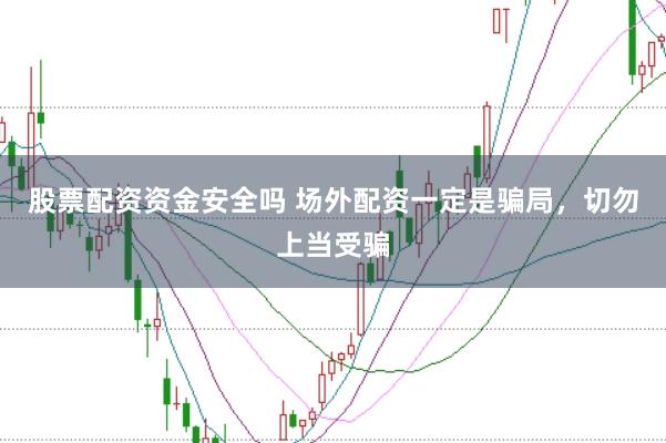 股票配资资金安全吗 场外配资一定是骗局，切勿上当受骗