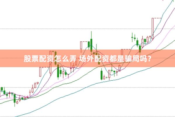 股票配资怎么弄 场外配资都是骗局吗？