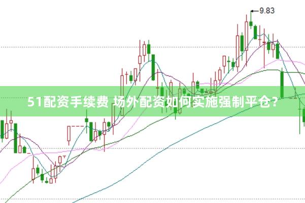 51配资手续费 场外配资如何实施强制平仓？
