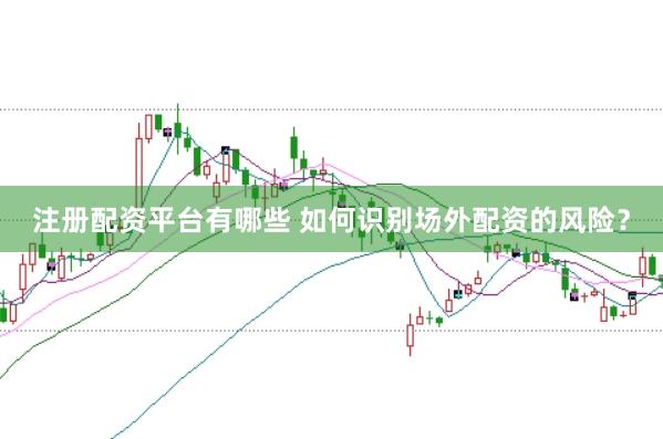 注册配资平台有哪些 如何识别场外配资的风险？