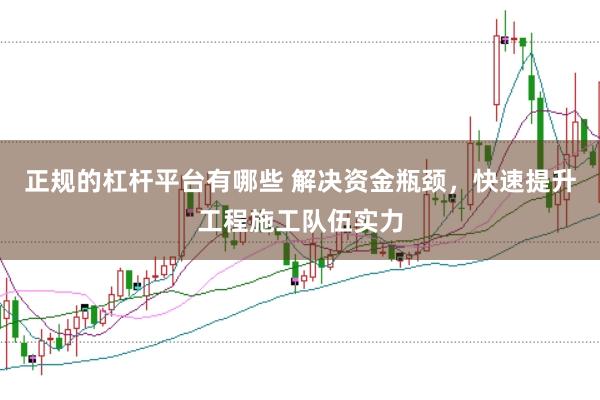 正规的杠杆平台有哪些 解决资金瓶颈，快速提升工程施工队伍实力