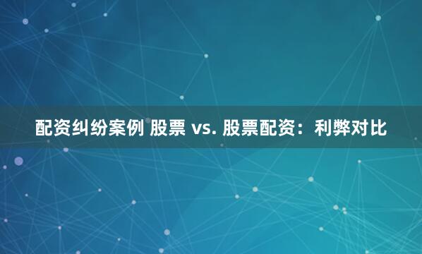 配资纠纷案例 股票 vs. 股票配资：利弊对比