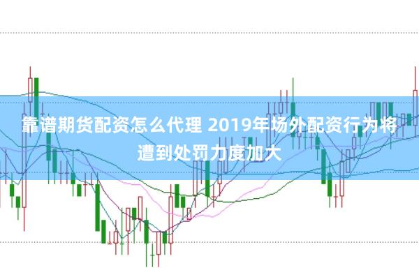 靠谱期货配资怎么代理 2019年场外配资行为将遭到处罚力度加大