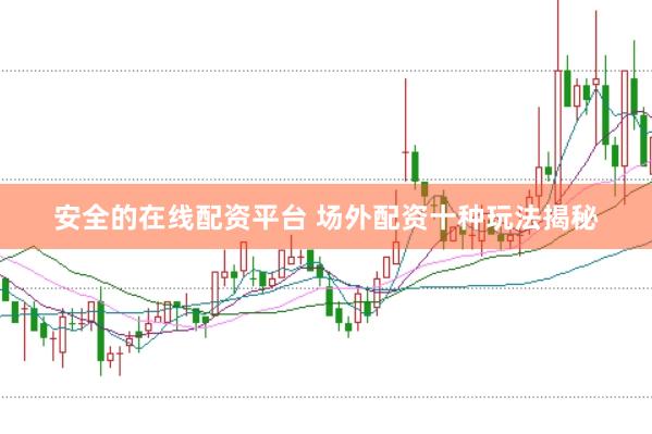 安全的在线配资平台 场外配资十种玩法揭秘