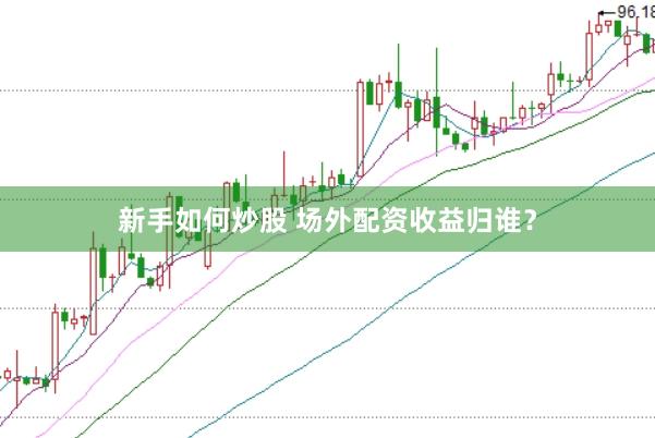 新手如何炒股 场外配资收益归谁？