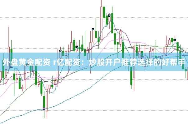 外盘黄金配资 r亿配资：炒股开户推荐选择的好帮手