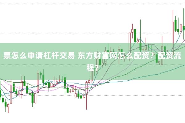 票怎么申请杠杆交易 东方财富网怎么配资？配资流程？