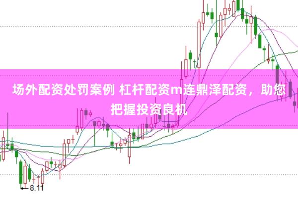 场外配资处罚案例 杠杆配资m连鼎泽配资，助您把握投资良机