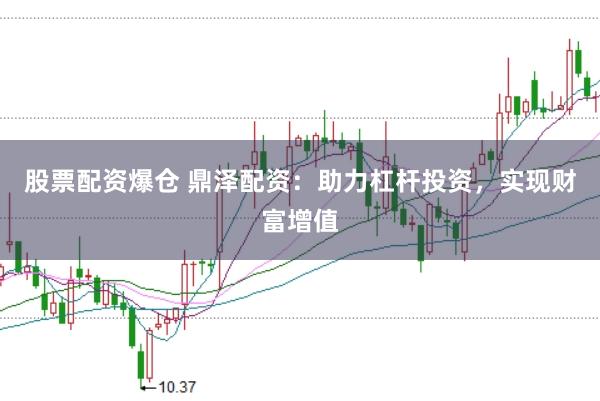 股票配资爆仓 鼎泽配资：助力杠杆投资，实现财富增值