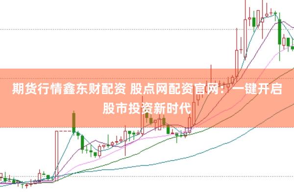 期货行情鑫东财配资 股点网配资官网：一键开启股市投资新时代