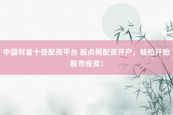 中国财富十倍配资平台 股点网配资开户，轻松开始股市投资！