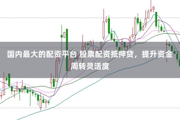 国内最大的配资平台 股票配资抵押贷，提升资金周转灵活度