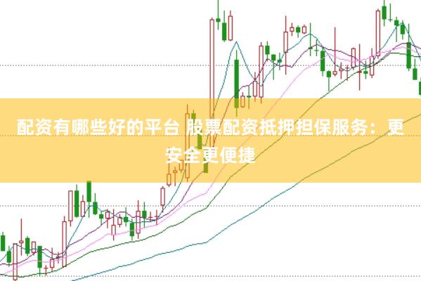 配资有哪些好的平台 股票配资抵押担保服务：更安全更便捷