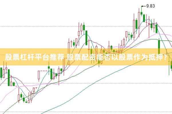 股票杠杆平台推荐 股票配资能否以股票作为抵押？