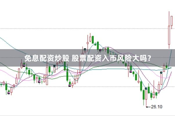 免息配资炒股 股票配资入市风险大吗？