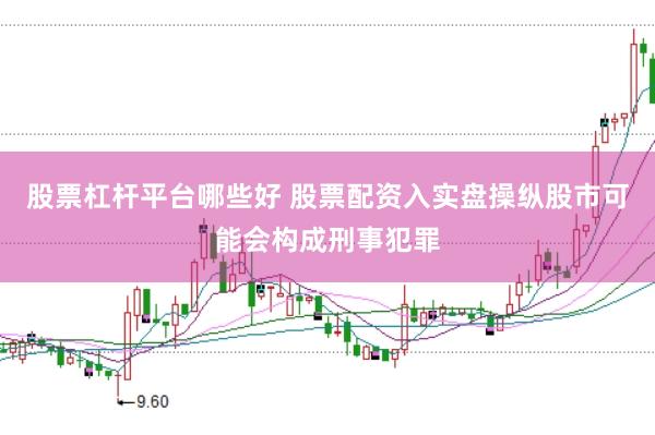 股票杠杆平台哪些好 股票配资入实盘操纵股市可能会构成刑事犯罪