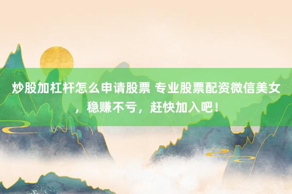 炒股加杠杆怎么申请股票 专业股票配资微信美女，稳赚不亏，赶快加入吧！
