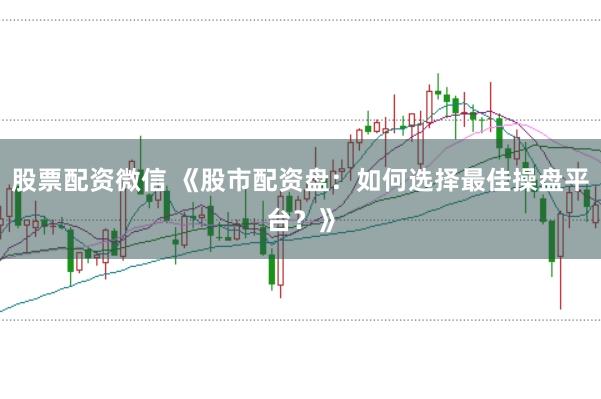 股票配资微信 《股市配资盘：如何选择最佳操盘平台？》