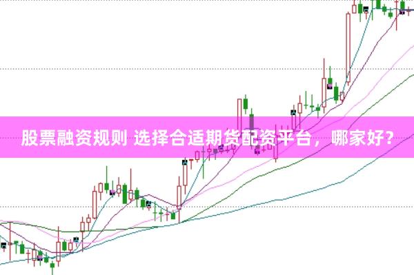 股票融资规则 选择合适期货配资平台，哪家好？