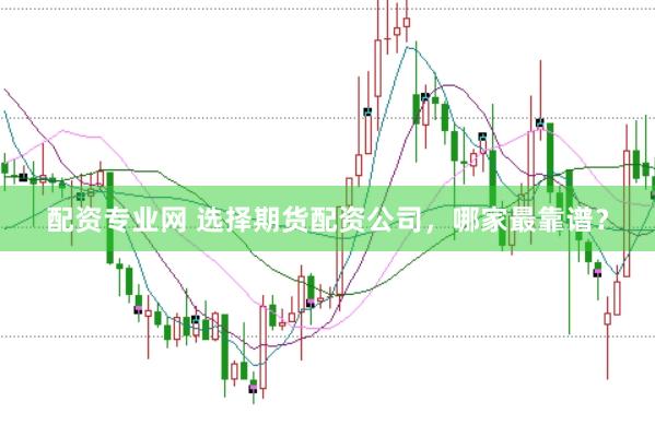 配资专业网 选择期货配资公司，哪家最靠谱？